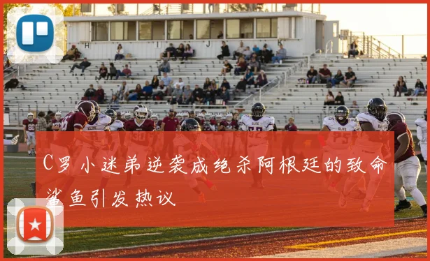 C罗小迷弟逆袭成绝杀阿根廷的致命鲨鱼引发热议