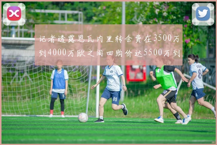 记者透露恩瓦内里转会费在3500万到4000万欧之间回购价达5500万到6000万欧
